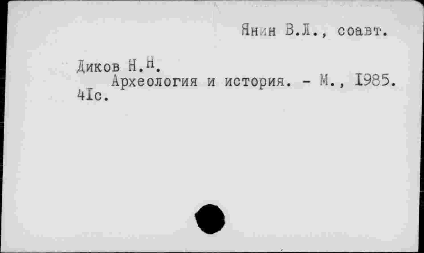 ﻿Янин В.Л., соавт.
Диков Н.Я.
Археология и история. - М., 1985. 41с.